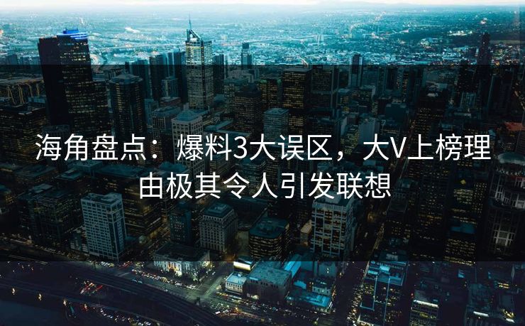 海角盘点：爆料3大误区，大V上榜理由极其令人引发联想