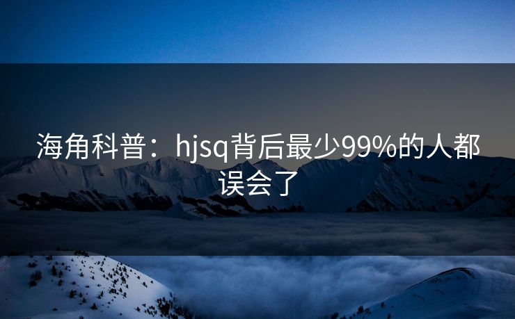 海角科普：hjsq背后最少99%的人都误会了