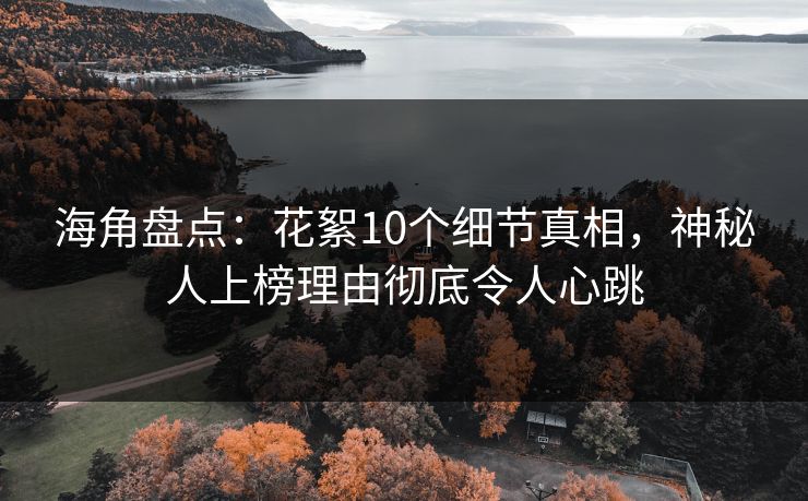 海角盘点：花絮10个细节真相，神秘人上榜理由彻底令人心跳