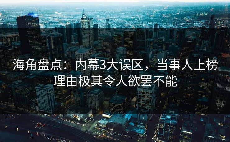 海角盘点：内幕3大误区，当事人上榜理由极其令人欲罢不能