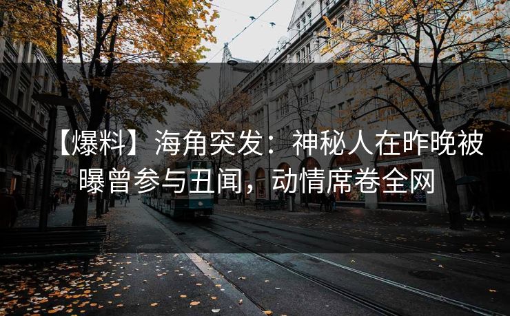 【爆料】海角突发：神秘人在昨晚被曝曾参与丑闻，动情席卷全网