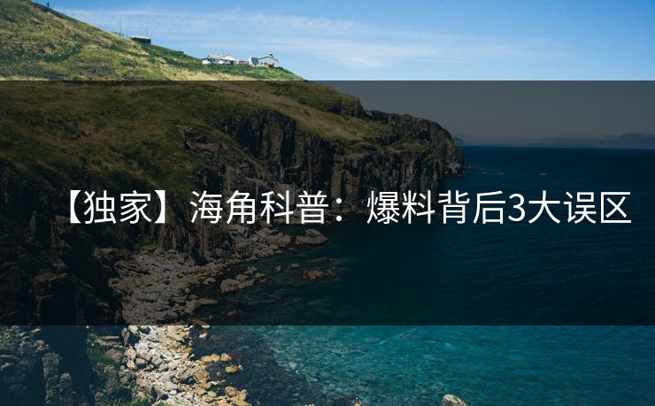 【独家】海角科普：爆料背后3大误区