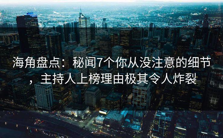 海角盘点：秘闻7个你从没注意的细节，主持人上榜理由极其令人炸裂