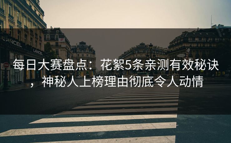 每日大赛盘点：花絮5条亲测有效秘诀，神秘人上榜理由彻底令人动情