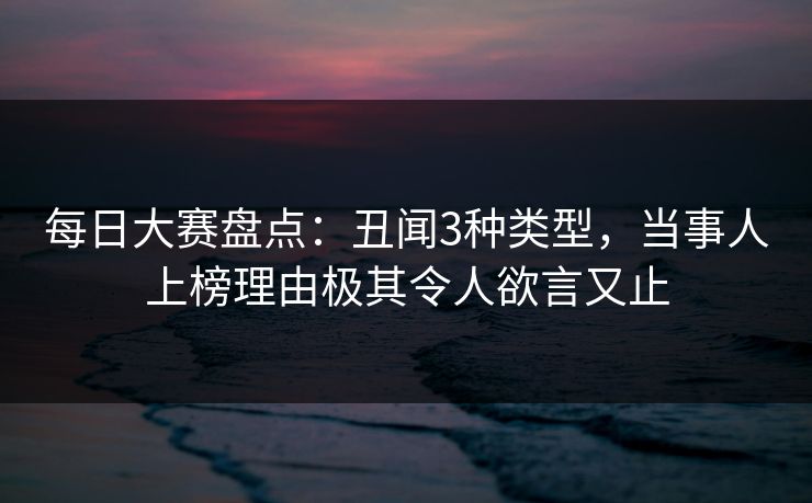 每日大赛盘点：丑闻3种类型，当事人上榜理由极其令人欲言又止