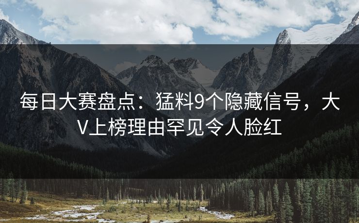 每日大赛盘点：猛料9个隐藏信号，大V上榜理由罕见令人脸红
