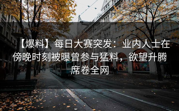 【爆料】每日大赛突发：业内人士在傍晚时刻被曝曾参与猛料，欲望升腾席卷全网