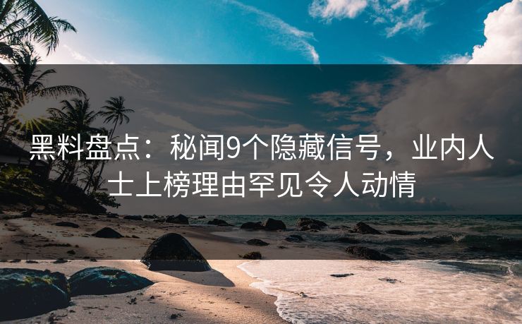 黑料盘点：秘闻9个隐藏信号，业内人士上榜理由罕见令人动情