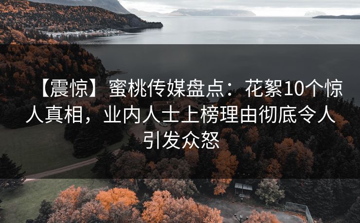 【震惊】蜜桃传媒盘点：花絮10个惊人真相，业内人士上榜理由彻底令人引发众怒