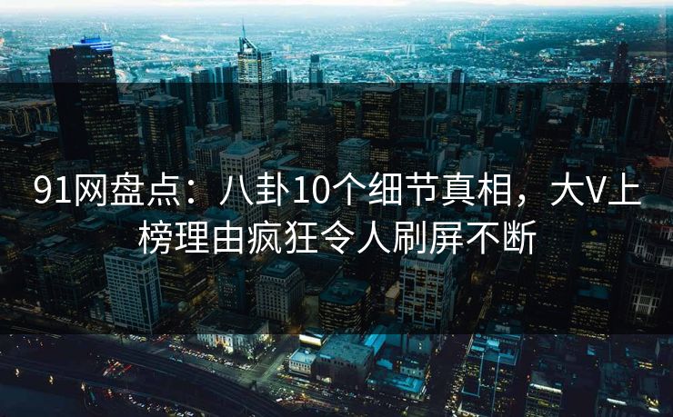 91网盘点：八卦10个细节真相，大V上榜理由疯狂令人刷屏不断