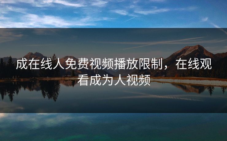 成在线人免费视频播放限制，在线观看成为人视频