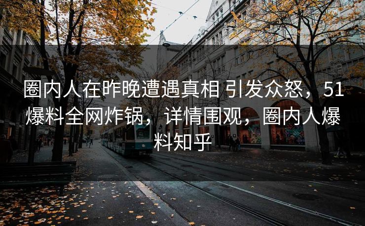 圈内人在昨晚遭遇真相 引发众怒，51爆料全网炸锅，详情围观，圈内人爆料知乎
