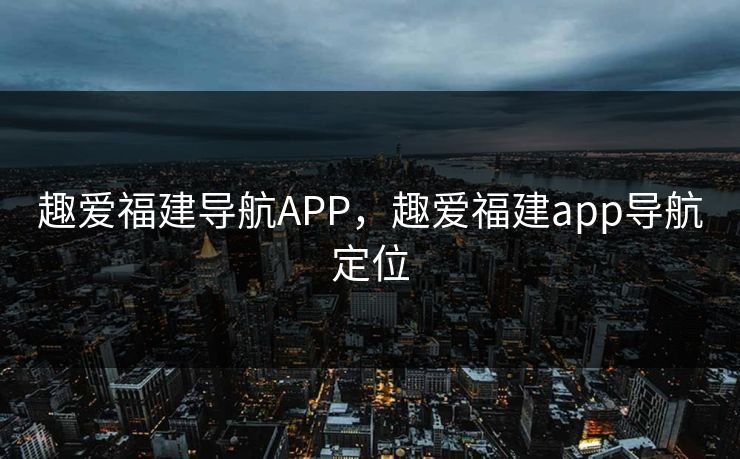 趣爱福建导航APP,趣爱福建app导航定位 趣爱福建导航APP,趣爱福建app导航定位
