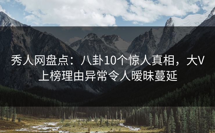 秀人网盘点：八卦10个惊人真相，大V上榜理由异常令人暧昧蔓延
