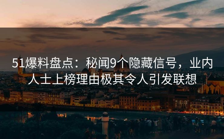 51爆料盘点：秘闻9个隐藏信号，业内人士上榜理由极其令人引发联想