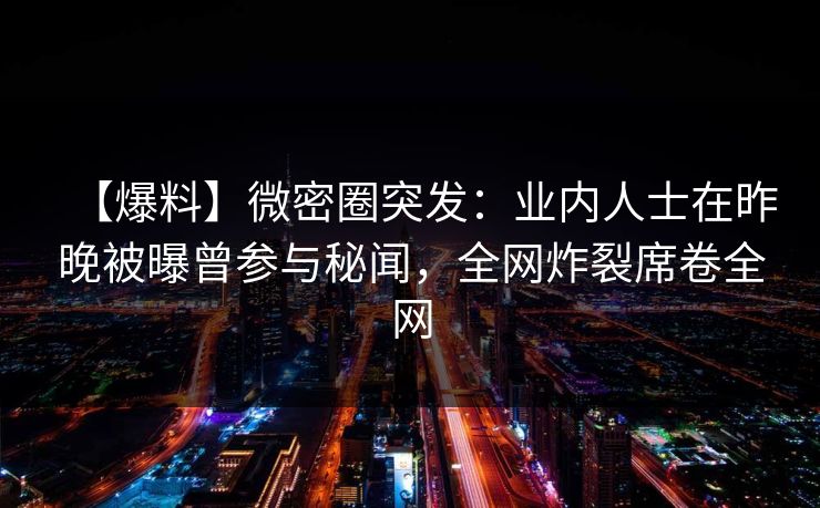 【爆料】微密圈突发：业内人士在昨晚被曝曾参与秘闻，全网炸裂席卷全网