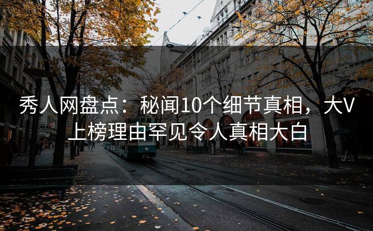 秀人网盘点：秘闻10个细节真相，大V上榜理由罕见令人真相大白