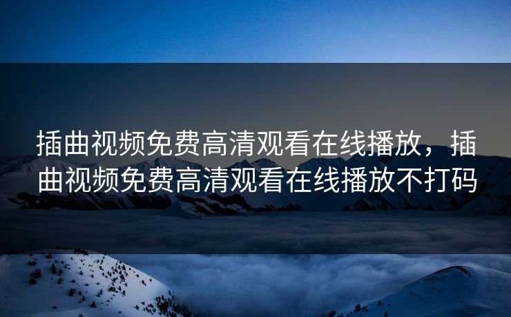 插曲视频免费高清观看在线播放，插曲视频免费高清观看在线播放不打码