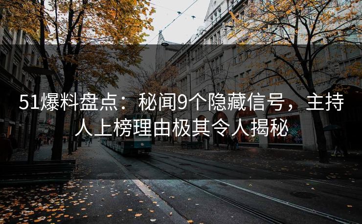 51爆料盘点：秘闻9个隐藏信号，主持人上榜理由极其令人揭秘