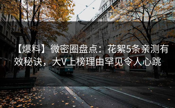 【爆料】微密圈盘点：花絮5条亲测有效秘诀，大V上榜理由罕见令人心跳