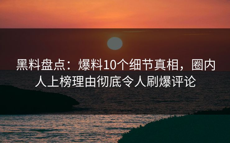 黑料盘点：爆料10个细节真相，圈内人上榜理由彻底令人刷爆评论