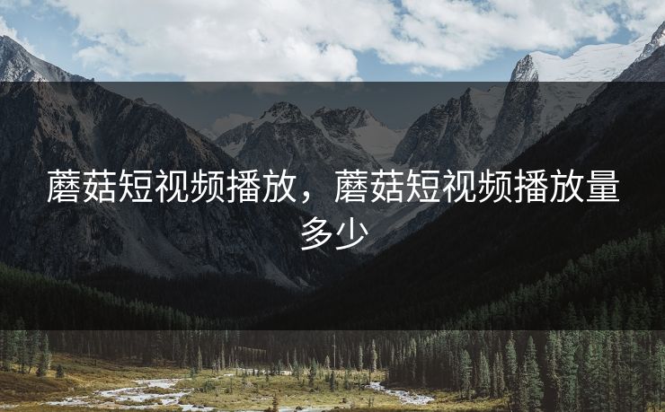 蘑菇短视频播放，蘑菇短视频播放量多少
