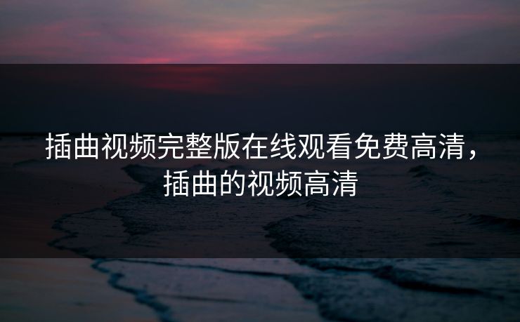 插曲视频完整版在线观看免费高清，插曲的视频高清