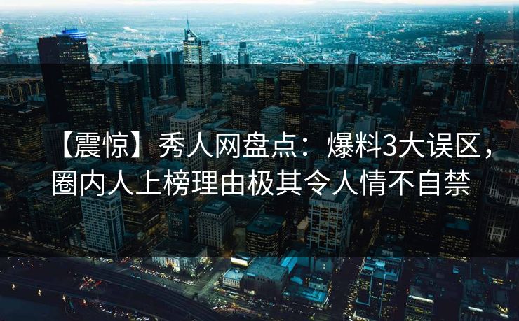 【震惊】秀人网盘点：爆料3大误区，圈内人上榜理由极其令人情不自禁