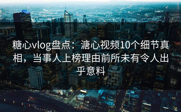 糖心vlog盘点：溏心视频10个细节真相，当事人上榜理由前所未有令人出乎意料
