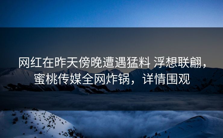 网红在昨天傍晚遭遇猛料 浮想联翩，蜜桃传媒全网炸锅，详情围观
