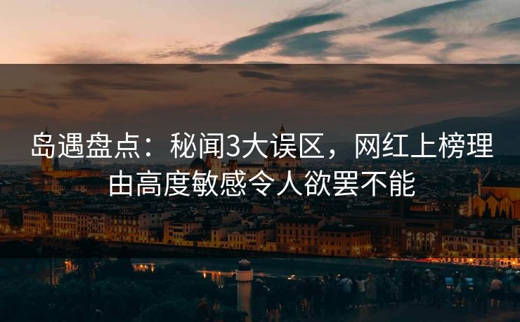 岛遇盘点：秘闻3大误区，网红上榜理由高度敏感令人欲罢不能