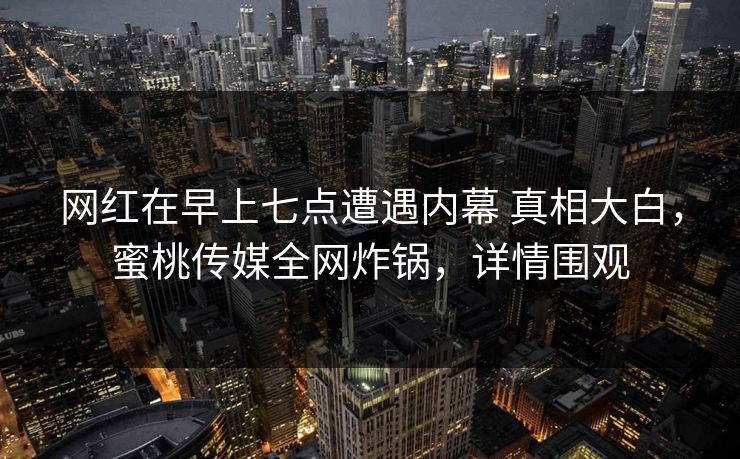 网红在早上七点遭遇内幕 真相大白，蜜桃传媒全网炸锅，详情围观