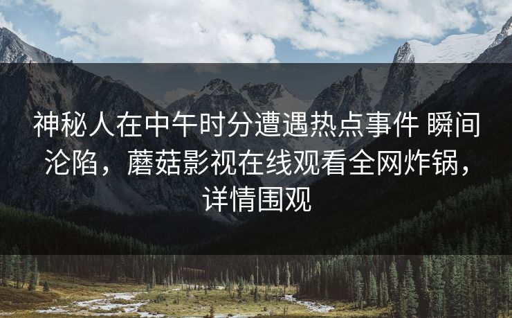 神秘人在中午时分遭遇热点事件 瞬间沦陷，蘑菇影视在线观看全网炸锅，详情围观