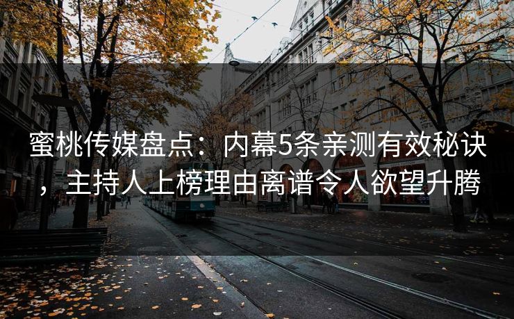 蜜桃传媒盘点：内幕5条亲测有效秘诀，主持人上榜理由离谱令人欲望升腾