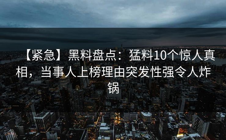 【紧急】黑料盘点：猛料10个惊人真相，当事人上榜理由突发性强令人炸锅