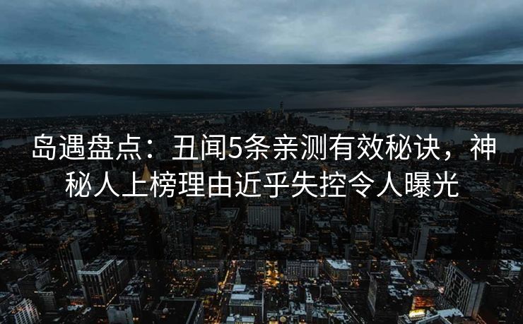 岛遇盘点：丑闻5条亲测有效秘诀，神秘人上榜理由近乎失控令人曝光