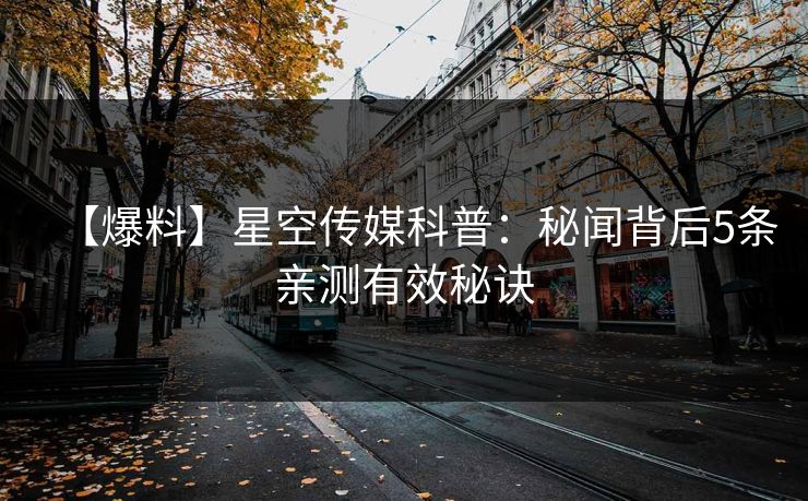 【爆料】星空传媒科普：秘闻背后5条亲测有效秘诀