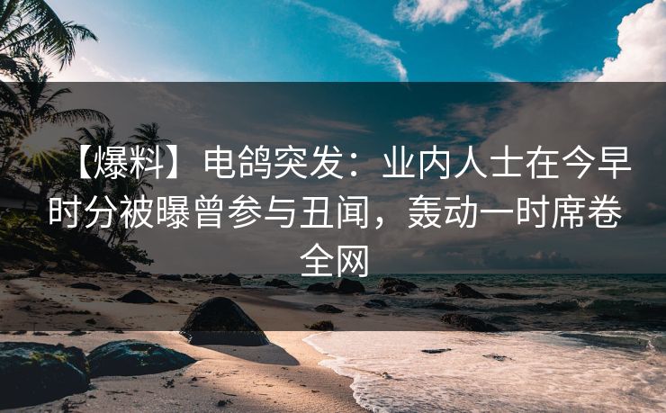 【爆料】电鸽突发：业内人士在今早时分被曝曾参与丑闻，轰动一时席卷全网
