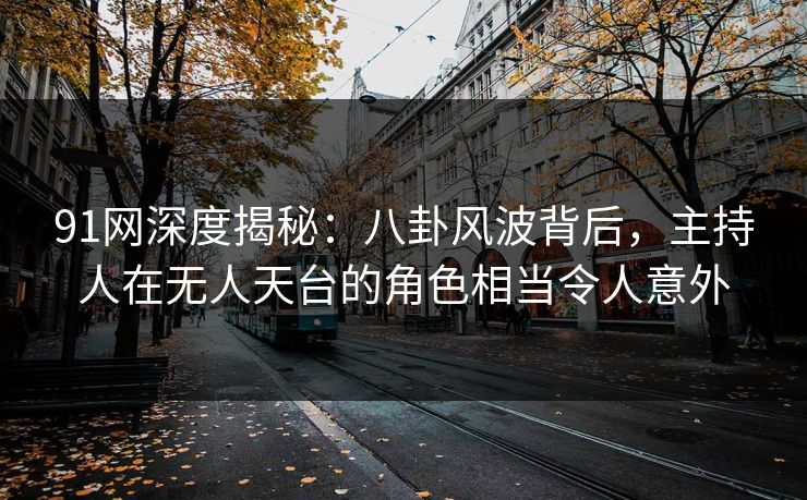 91网深度揭秘：八卦风波背后，主持人在无人天台的角色相当令人意外