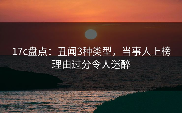 17c盘点：丑闻3种类型，当事人上榜理由过分令人迷醉