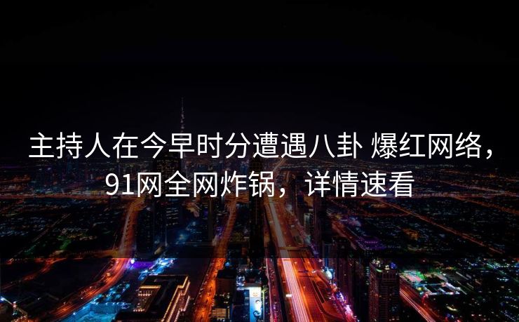 主持人在今早时分遭遇八卦 爆红网络，91网全网炸锅，详情速看