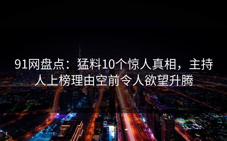 91网盘点：猛料10个惊人真相，主持人上榜理由空前令人欲望升腾