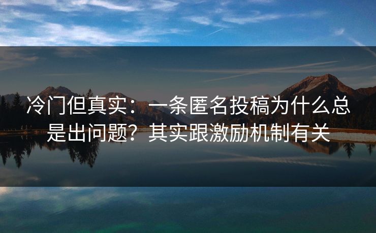 冷门但真实：一条匿名投稿为什么总是出问题？其实跟激励机制有关