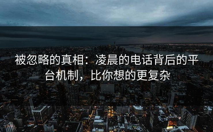 被忽略的真相：凌晨的电话背后的平台机制，比你想的更复杂