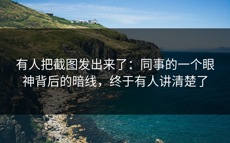 有人把截图发出来了：同事的一个眼神背后的暗线，终于有人讲清楚了