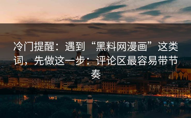 冷门提醒：遇到“黑料网漫画”这类词，先做这一步：评论区最容易带节奏