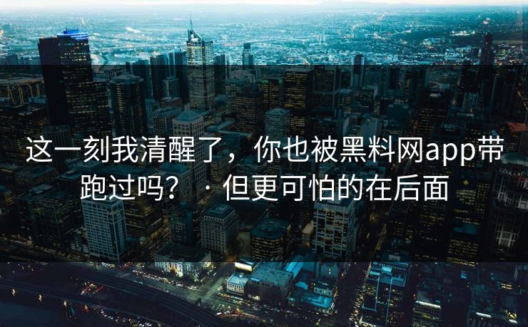 这一刻我清醒了,你也被黑料网app带跑过吗? · 但更可怕的在后面 这一刻我清醒了,你也被黑料网app带跑过吗? · 但更可怕的在后面