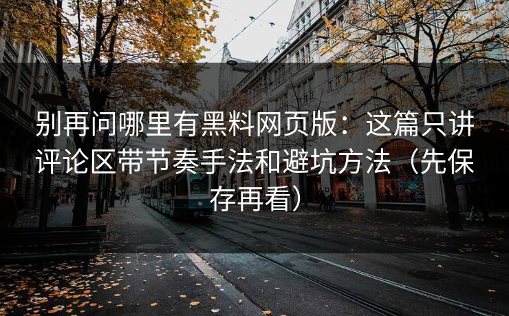 别再问哪里有黑料网页版：这篇只讲评论区带节奏手法和避坑方法（先保存再看）