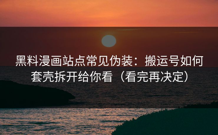 黑料漫画站点常见伪装：搬运号如何套壳拆开给你看（看完再决定）