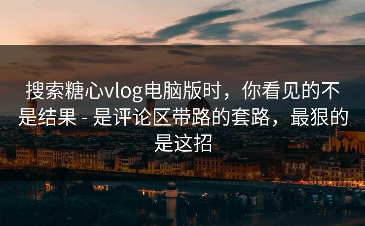 搜索糖心vlog电脑版时，你看见的不是结果 - 是评论区带路的套路，最狠的是这招
